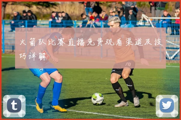 火箭队比赛直播免费观看渠道及技巧详解