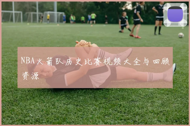 NBA火箭队历史比赛视频大全与回顾资源
