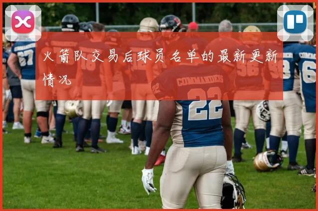 火箭队交易后球员名单的最新更新情况