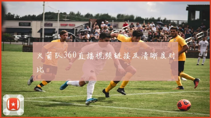 火箭队360直播视频链接及清晰度对比