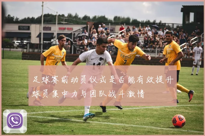 足球赛前动员仪式是否能有效提升球员集中力与团队战斗激情