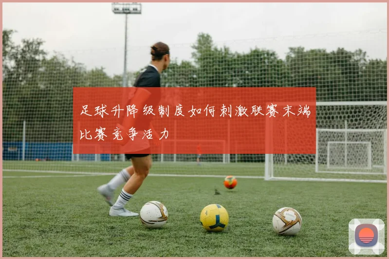 足球升降级制度如何刺激联赛末端比赛竞争活力