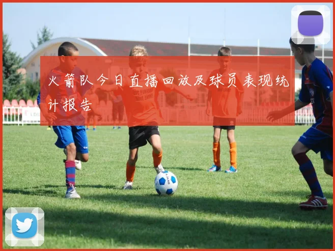 火箭队今日直播回放及球员表现统计报告
